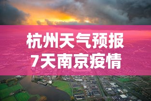 杭州天气预报7天南京疫情/南京疫情封控时间 杭州天气预报7天南京疫情/南京疫情封控时间