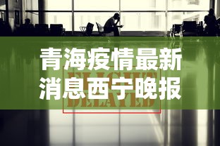 青海疫情最新消息西宁晚报/青海西宁晚报陈发录 青海疫情最新消息西宁晚报/青海西宁晚报陈发录