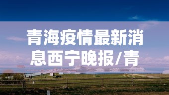 青海疫情最新消息西宁晚报/青海西宁晚报陈发录