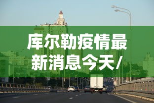 库尔勒疫情最新消息今天/库尔勒西部计划最新消息今天