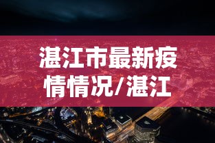 湛江市最新疫情情况/湛江市最新疫情情况今天
