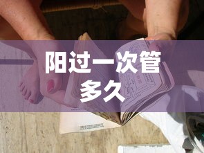 阳过一次管多久,阳过一次管多久?
