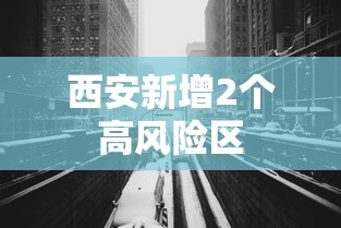 西安新增2个高风险区,西安新增2个高风险区