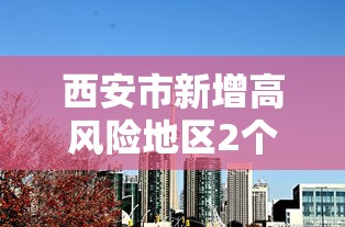 西安市新增高风险地区2个，西安市新增2个高风险地区