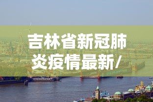 吉林省新冠肺炎疫情最新/吉林市新冠疫情