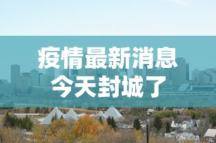 疫情最新消息今天封城了