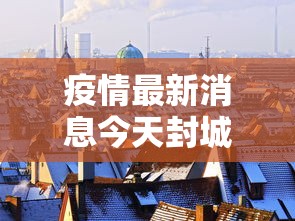 疫情最新消息今天封城了