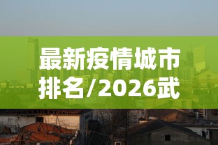 最新疫情城市排名/2026武汉最新疫情动态