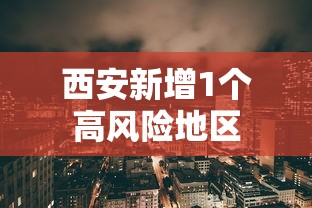 西安新增1个高风险地区，西安新增1个高风险地区