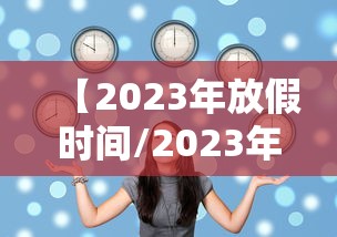 【2023年放假时间/2023年放假时间表法定节假日】 【2023年放假时间/2023年放假时间表法定节假日】