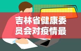 吉林省健康委员会对疫情最新通报（吉林省健康委员会对疫情最新通报的通知）