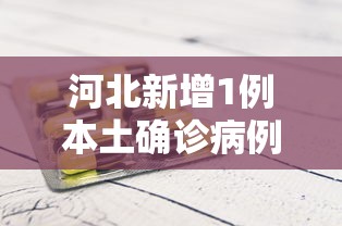 河北新增1例本土确诊病例，河北新增1例本土确诊病例