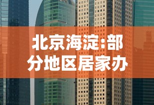北京海淀:部分地区居家办公/北京海淀这个小区迎来大改造