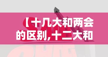 【十几大和两会的区别,十二大和十一届三中全会的区别】