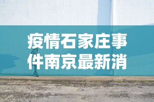 疫情石家庄事件南京最新消息（疫情石家庄放开时间）