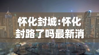 怀化封城:怀化封路了吗最新消息