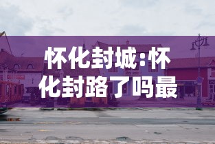怀化封城:怀化封路了吗最新消息 怀化封城:怀化封路了吗最新消息