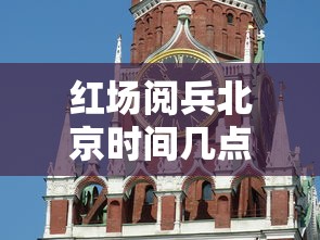 红场阅兵北京时间几点/2026红场阅兵高清视频