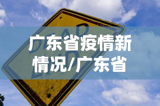 广东省疫情新情况/广东省官方最新通报疫情情况