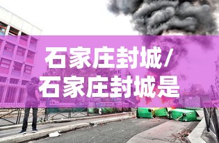 石家庄封城/石家庄封城是什么时间开始的