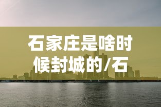 石家庄是啥时候封城的/石家庄新冠疫情封城是哪一年