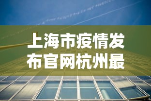 上海市疫情发布官网杭州最新/杭州疫情最新情况通报