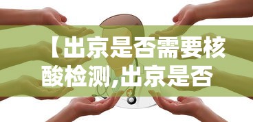 【出京是否需要核酸检测,出京是否需要核酸检测报告】 【出京是否需要核酸检测,出京是否需要核酸检测报告】