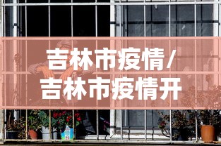 吉林市疫情/吉林市疫情开始时间是几月几日开始