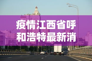 疫情江西省呼和浩特最新消息/呼和浩特疫情最后解封是哪一天 疫情江西省呼和浩特最新消息/呼和浩特疫情最后解封是哪一天