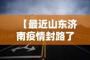 【最近山东济南疫情封路了吗/山东最近疫情严不严重】 【最近山东济南疫情封路了吗/山东最近疫情严不严重】
