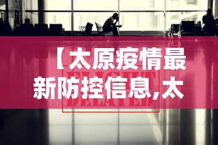 【太原疫情最新防控信息,太原市疫情防控最新规定】