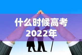 什么时候高考2022年 什么时候高考2022年