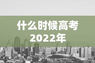 什么时候高考2022年,2022年高考时间安排