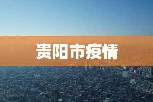 贵阳市疫情，贵阳市疫情最新动态