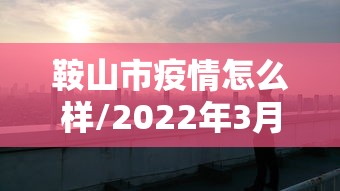 鞍山市疫情怎么样/2022年3月鞍山市疫情封控公告 鞍山市疫情怎么样/2022年3月鞍山市疫情封控公告