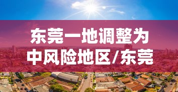 东莞一地调整为中风险地区/东莞发生气体中毒 东莞一地调整为中风险地区/东莞发生气体中毒