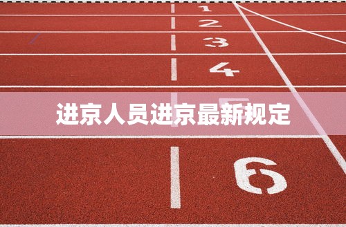 进京人员进京最新规定，进京人员进京最新规定（2026年最新版）