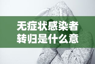 无症状感染者转归是什么意思，无症状感染者转归是什么意思