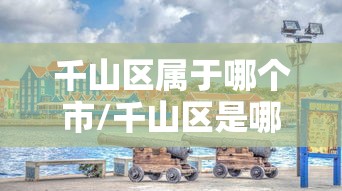 千山区属于哪个市/千山区是哪个城市
