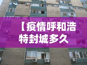 【疫情呼和浩特封城多久,疫情封城封了多久】