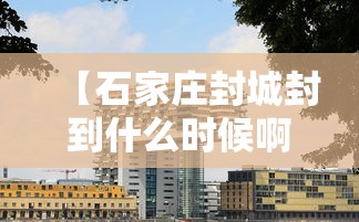 【石家庄封城封到什么时候啊/石家庄到北京封路了吗】 【石家庄封城封到什么时候啊/石家庄到北京封路了吗】