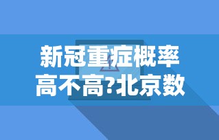 新冠重症概率高不高?北京数据披露:新冠各市重症率