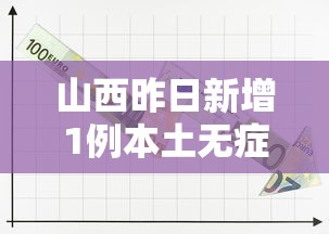 山西昨日新增1例本土无症状,山西昨日新增1例本土无症状感染者