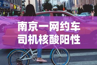 南京一网约车司机核酸阳性，南京一网约车司机核酸阳性