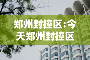 郑州封控区:今天郑州封控区域情况