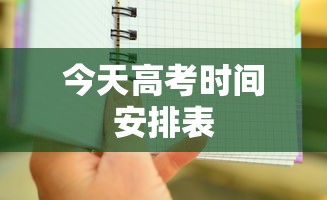 今天高考时间安排表,2024年高考时间安排表