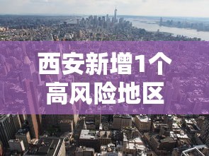 西安新增1个高风险地区，西安新增1个高风险地区