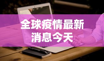 全球疫情最新消息今天，全球疫情最新消息今天