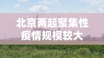 北京两起聚集性疫情规模较大