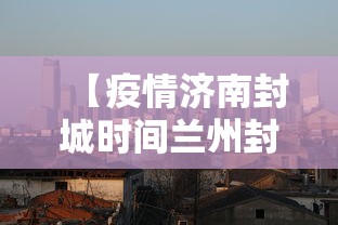 【疫情济南封城时间兰州封城了吗,疫情封城是中央批准了吗】